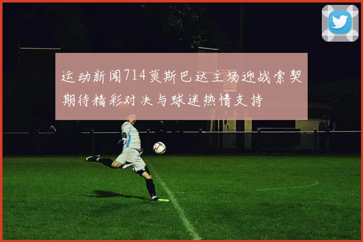运动新闻714莫斯巴达主场迎战索契期待精彩对决与球迷热情支持
