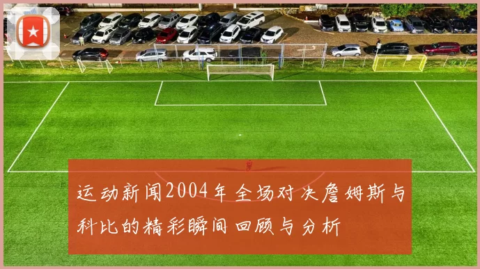 运动新闻2004年全场对决詹姆斯与科比的精彩瞬间回顾与分析