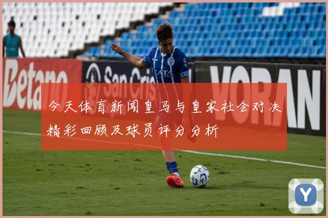 今天体育新闻皇马与皇家社会对决精彩回顾及球员评分分析