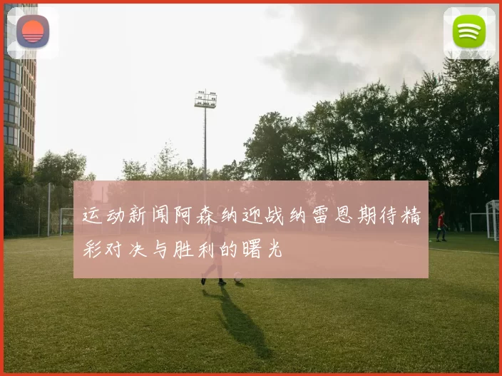 运动新闻阿森纳迎战纳雷恩期待精彩对决与胜利的曙光